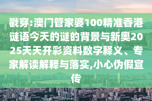 戳穿:澳門管家婆100精準香港謎語今天的謎的背景與新奧2025天天開彩資料數字釋義、專家解讀解釋與落實,小心偽假宣傳